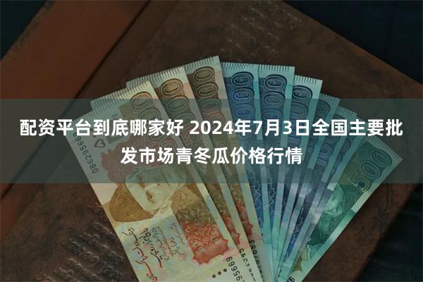 配资平台到底哪家好 2024年7月3日全国主要批发市场青冬瓜价格行情