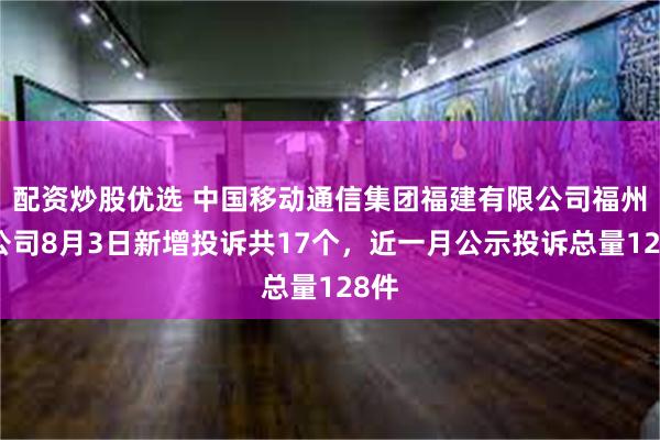 配资炒股优选 中国移动通信集团福建有限公司福州分公司8月3日新增投诉共17个,近一月公示投诉总量128件