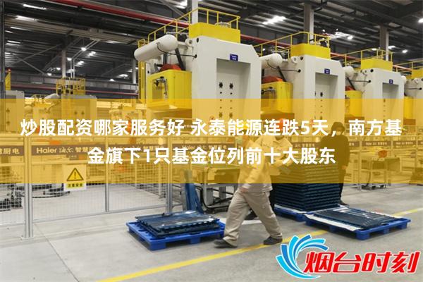 炒股配资哪家服务好 永泰能源连跌5天，南方基金旗下1只基金位列前十大股东