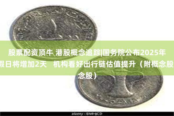 股票配资顶牛 港股概念追踪|国务院公布2025年假日将增加2天   机构看好出行链估值提升（附概念股）