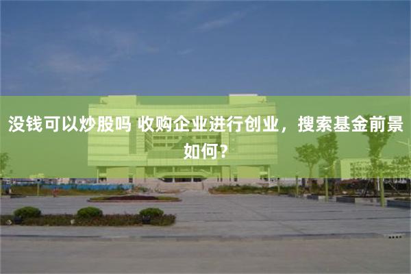 没钱可以炒股吗 收购企业进行创业，搜索基金前景如何？