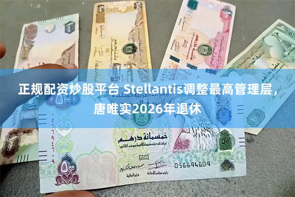 正规配资炒股平台 Stellantis调整最高管理层，唐唯实2026年退休