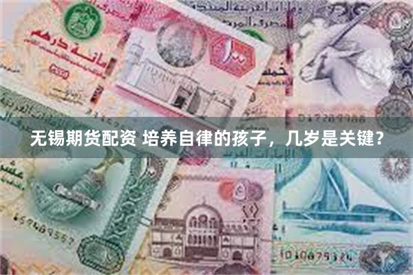 无锡期货配资 培养自律的孩子，几岁是关键？