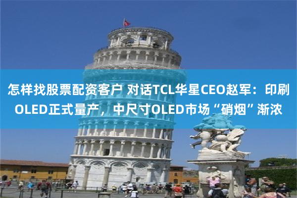 怎样找股票配资客户 对话TCL华星CEO赵军：印刷OLED正式量产，中尺寸OLED市场“硝烟”渐浓