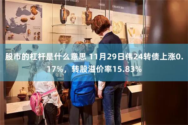 股市的杠杆是什么意思 11月29日伟24转债上涨0.17%，转股溢价率15.83%