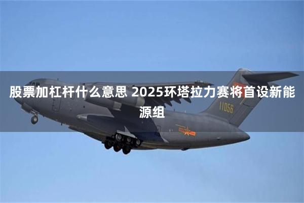 股票加杠杆什么意思 2025环塔拉力赛将首设新能源组