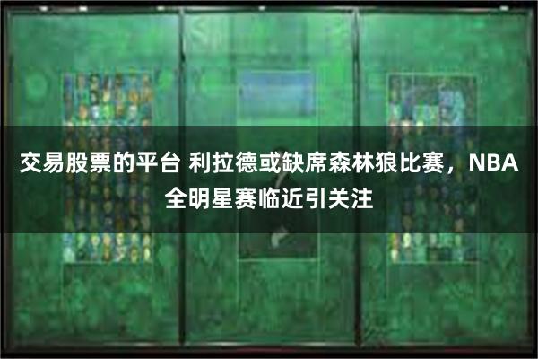 交易股票的平台 利拉德或缺席森林狼比赛，NBA全明星赛临近引关注