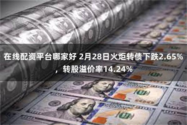在线配资平台哪家好 2月28日火炬转债下跌2.65%，转股溢价率14.24%