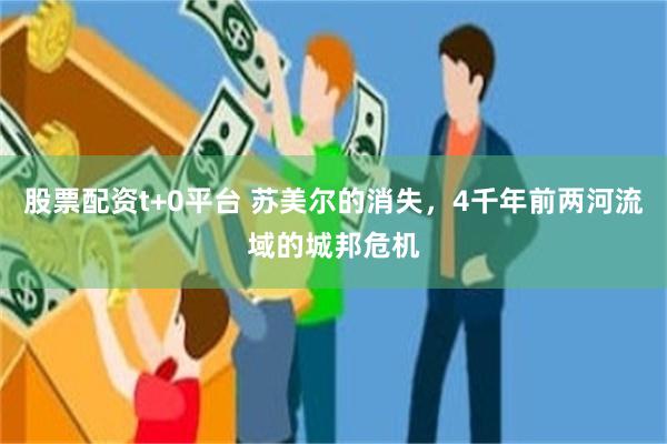 股票配资t+0平台 苏美尔的消失，4千年前两河流域的城邦危机