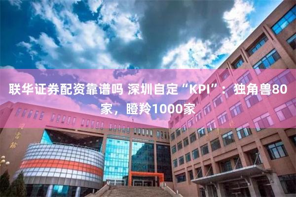联华证券配资靠谱吗 深圳自定“KPI”：独角兽80家，瞪羚1000家