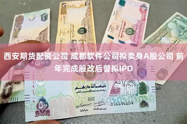 西安期货配资公司 成都软件公司拟卖身A股公司 前年完成股改后曾拟IPO