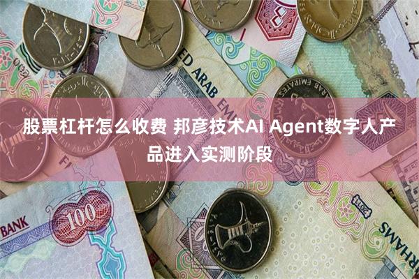 股票杠杆怎么收费 邦彦技术AI Agent数字人产品进入实测阶段