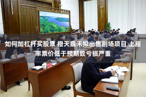 如何加杠杆买股票 橙天嘉禾拟出售剧场项目 上座率票价低于预期致亏损严重