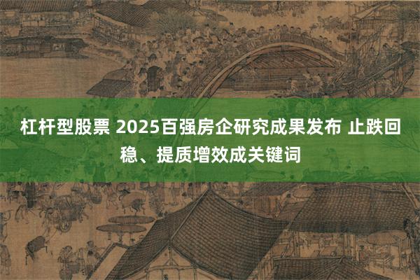 杠杆型股票 2025百强房企研究成果发布 止跌回稳、提质增效成关键词