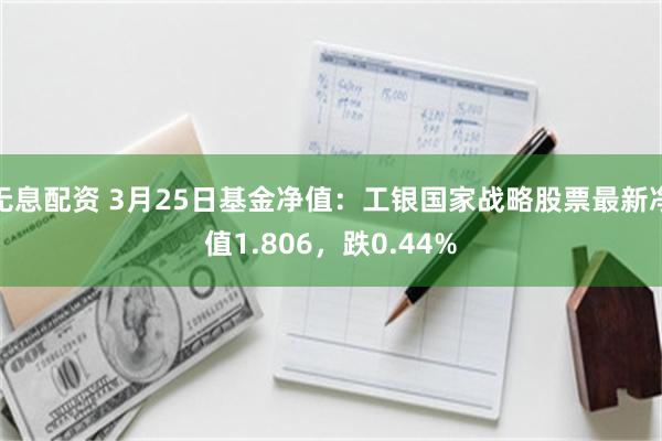 无息配资 3月25日基金净值：工银国家战略股票最新净值1.806，跌0.44%