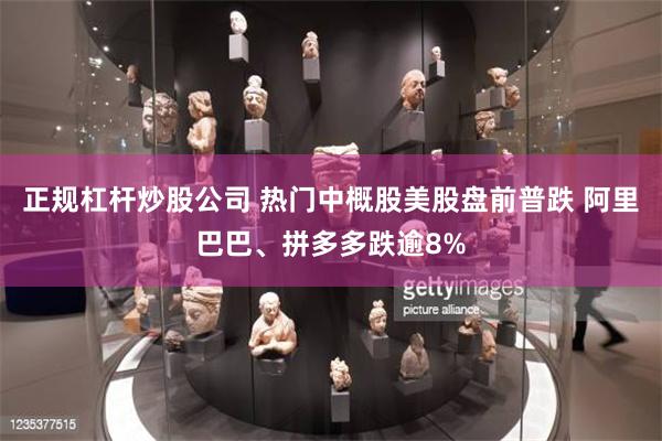 正规杠杆炒股公司 热门中概股美股盘前普跌 阿里巴巴、拼多多跌逾8%