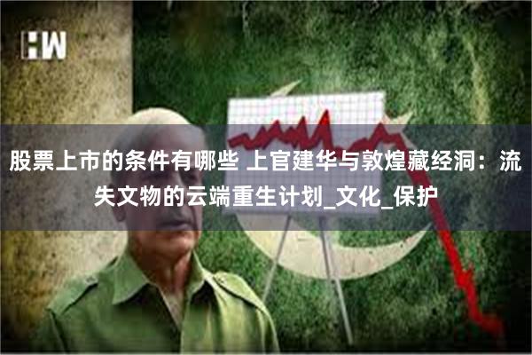 股票上市的条件有哪些 上官建华与敦煌藏经洞：流失文物的云端重生计划_文化_保护