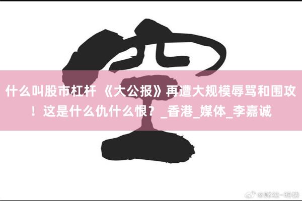 什么叫股市杠杆 《大公报》再遭大规模辱骂和围攻！这是什么仇什么恨？_香港_媒体_李嘉诚