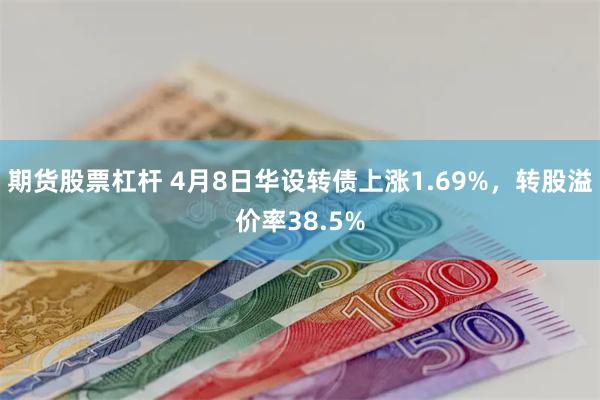 期货股票杠杆 4月8日华设转债上涨1.69%，转股溢价率38.5%