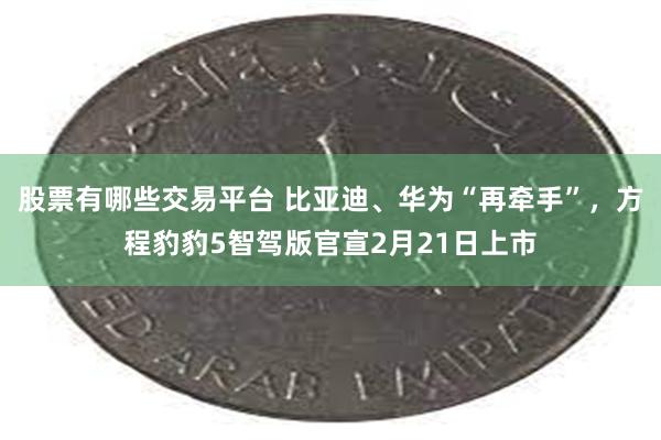 股票有哪些交易平台 比亚迪、华为“再牵手”，方程豹豹5智驾版官宣2月21日上市