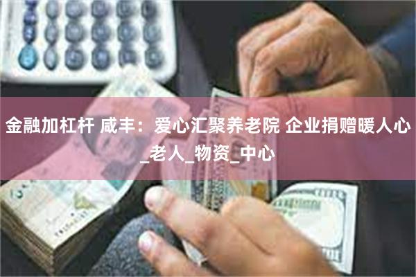 金融加杠杆 咸丰：爱心汇聚养老院 企业捐赠暖人心_老人_物资_中心