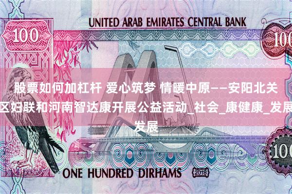 股票如何加杠杆 爱心筑梦 情暖中原——安阳北关区妇联和河南智达康开展公益活动_社会_康健康_发展