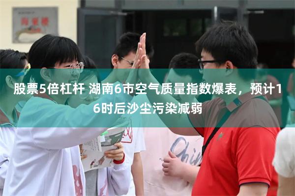 股票5倍杠杆 湖南6市空气质量指数爆表，预计16时后沙尘污染减弱