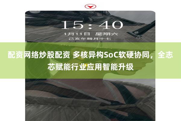 配资网络炒股配资 多核异构SoC软硬协同，全志芯赋能行业应用智能升级