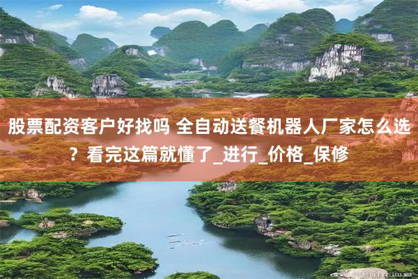 股票配资客户好找吗 全自动送餐机器人厂家怎么选？看完这篇就懂了_进行_价格_保修