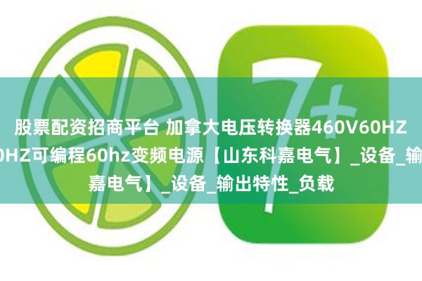 股票配资招商平台 加拿大电压转换器460V60HZ转换380V50HZ可编程60hz变频电源【山东科嘉电气】_设备_输出特性_负载