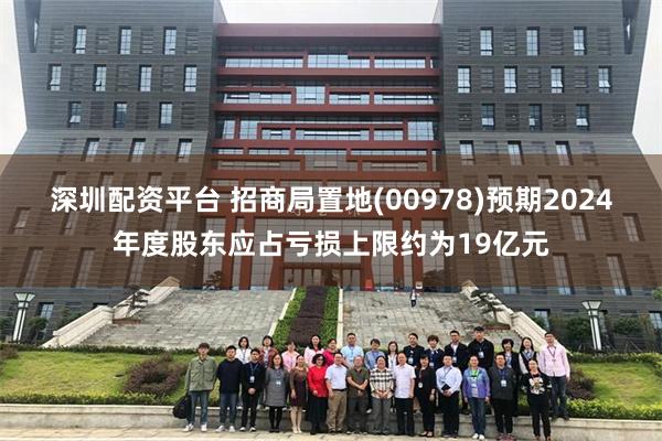 深圳配资平台 招商局置地(00978)预期2024年度股东应占亏损上限约为19亿元
