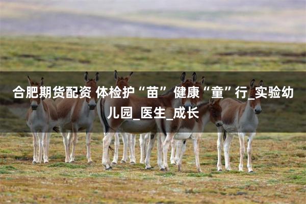 合肥期货配资 体检护“苗” 健康“童”行_实验幼儿园_医生_成长
