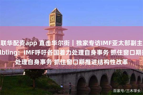 联华配资app 直击华尔街｜独家专访IMF亚太部副主任Thomas Helbling：IMF呼吁各国着力处理自身事务 抓住窗口期推进结构性改革