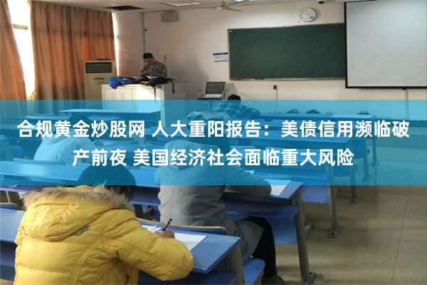 合规黄金炒股网 人大重阳报告：美债信用濒临破产前夜 美国经济社会面临重大风险
