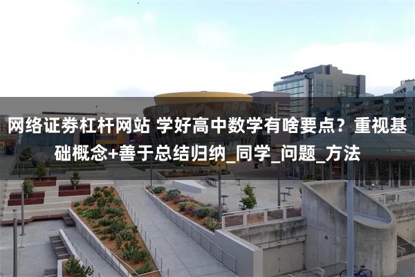 网络证劵杠杆网站 学好高中数学有啥要点？重视基础概念+善于总结归纳_同学_问题_方法