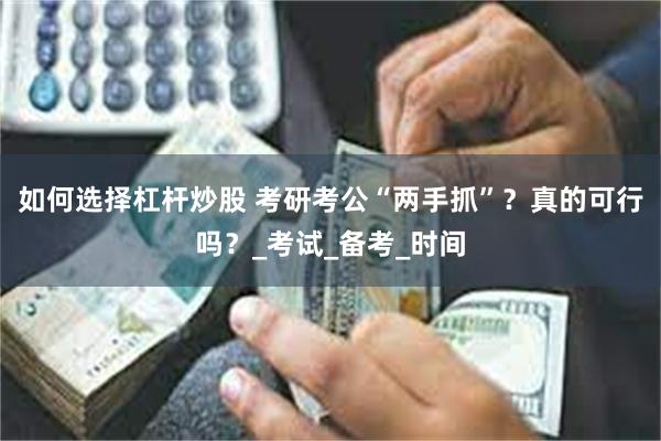 如何选择杠杆炒股 考研考公“两手抓”？真的可行吗？_考试_备考_时间
