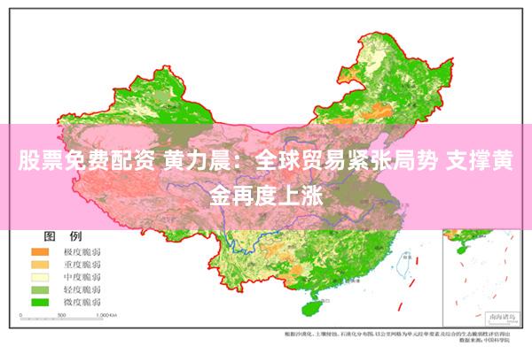 股票免费配资 黄力晨：全球贸易紧张局势 支撑黄金再度上涨