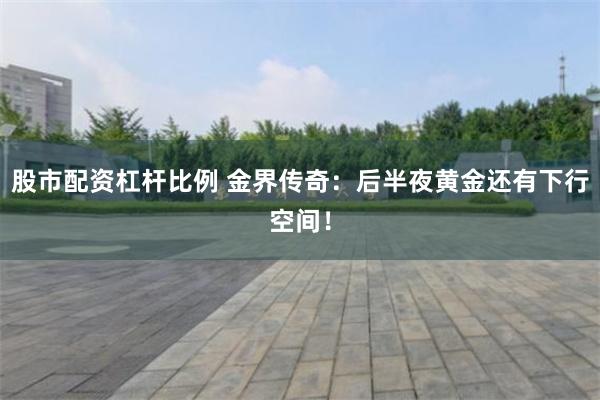 股市配资杠杆比例 金界传奇：后半夜黄金还有下行空间！
