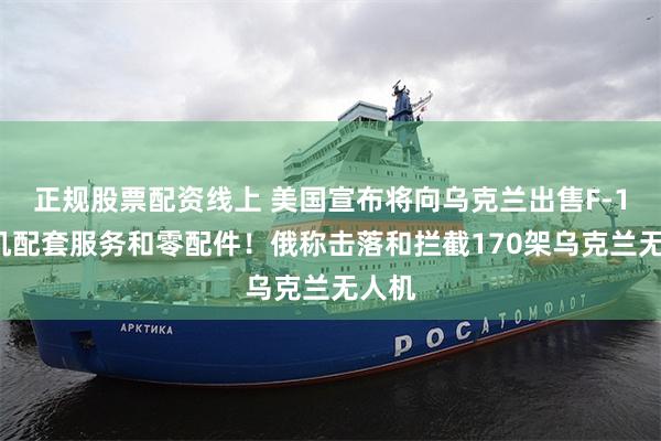 正规股票配资线上 美国宣布将向乌克兰出售F-16战机配套服务和零配件！俄称击落和拦截170架乌克兰无人机