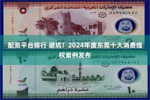 配资平台排行 避坑！2024年度东莞十大消费维权案例发布