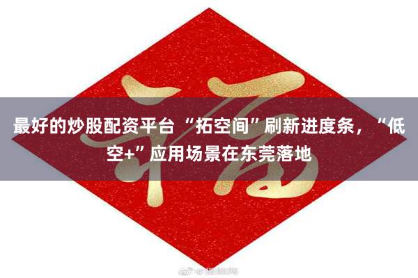 最好的炒股配资平台 “拓空间”刷新进度条，“低空+”应用场景在东莞落地