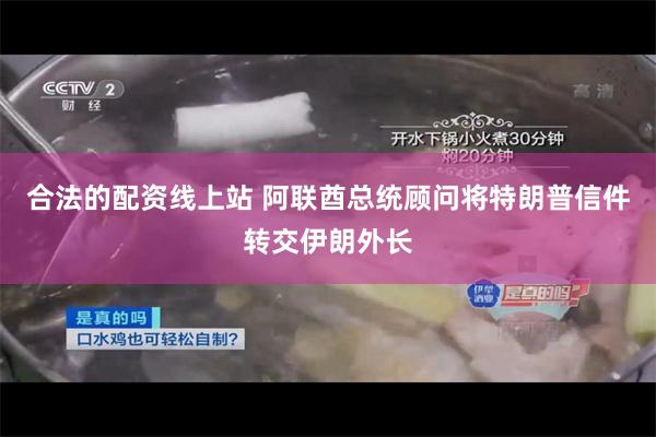 合法的配资线上站 阿联酋总统顾问将特朗普信件转交伊朗外长