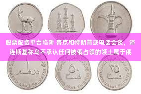股票配资平台陷阱 普京和特朗普或电话会谈，泽连斯基称乌不承认任何被俄占领的领土属于俄