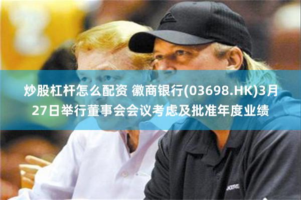 炒股杠杆怎么配资 徽商银行(03698.HK)3月27日举行董事会会议考虑及批准年度业绩