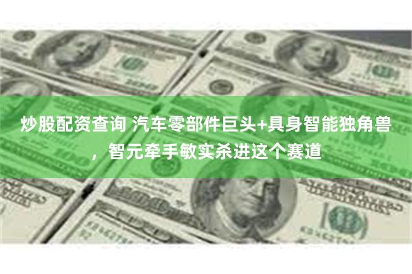 炒股配资查询 汽车零部件巨头+具身智能独角兽，智元牵手敏实杀进这个赛道