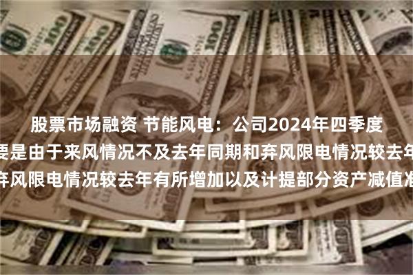 股票市场融资 节能风电：公司2024年四季度利润较上年同期下降主要是由于来风情况不及去年同期和弃风限电情况较去年有所增加以及计提部分资产减值准备所致