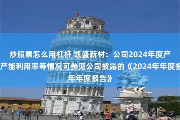 炒股票怎么用杠杆 凯盛新材：公司2024年度产品的产能利用率等情况可参见公司披露的《2024年年度报告》