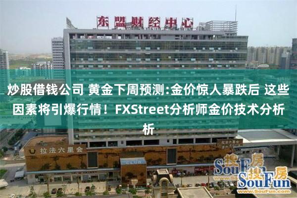 炒股借钱公司 黄金下周预测:金价惊人暴跌后 这些因素将引爆行情！FXStreet分析师金价技术分析