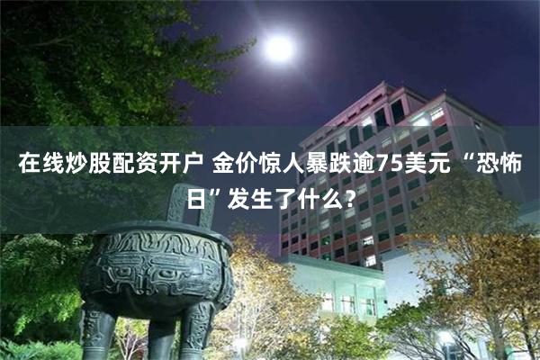 在线炒股配资开户 金价惊人暴跌逾75美元 “恐怖日”发生了什么？