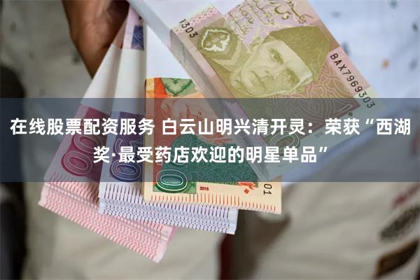 在线股票配资服务 白云山明兴清开灵：荣获“西湖奖·最受药店欢迎的明星单品”